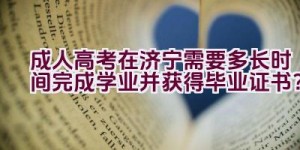 成人高考在济宁需要多长时间完成学业并获得毕业证书？