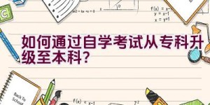 如何通过自学考试从专科升级至本科？