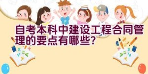 自考本科中建设工程合同管理的要点有哪些？