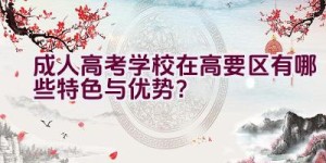 成人高考学校在高要区有哪些特色与优势？