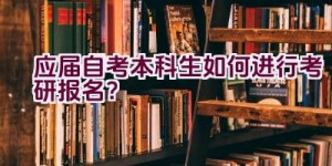 应届自考本科生如何进行考研报名？