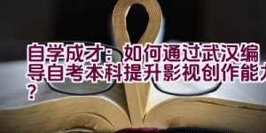 自学成才：如何通过武汉编导自考本科提升影视创作能力？