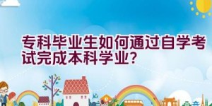 专科毕业生如何通过自学考试完成本科学业？