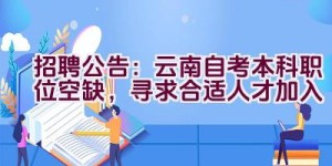 招聘公告：云南自考本科职位空缺，寻求合适人才加入