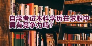 自学考试本科学历在求职中具有竞争力吗？