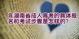 2021年湖南省成人高考的具体报名和考试步骤是怎样的？