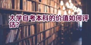 大学自考本科的价值如何评估？