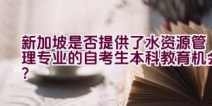 新加坡是否提供了水资源管理专业的自考生本科教育机会？