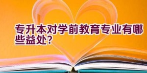 专升本对学前教育专业有哪些益处？