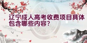 辽宁成人高考收费项目具体包含哪些内容？