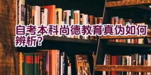 自考本科尚德教育真伪如何辨析？