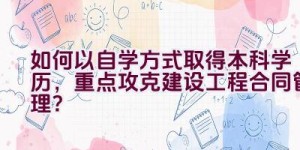 如何以自学方式取得本科学历，重点攻克建设工程合同管理？