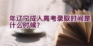 2023年辽宁成人高考录取时间是什么时候？