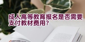 成人高等教育报名是否需要支付教材费用？