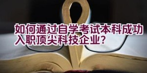 如何通过自学考试本科成功入职顶尖科技企业？