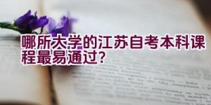 哪所大学的江苏自考本科课程最易通过？