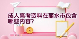 成人高考资料在丽水市包含哪些内容？