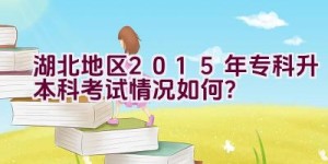 湖北地区2015年专科升本科考试情况如何？