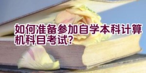 如何准备参加自学本科计算机科目考试？