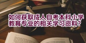 如何获取成人自考本科小学教育专业的相关学习资料？