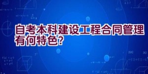 自考本科建设工程合同管理有何特色？