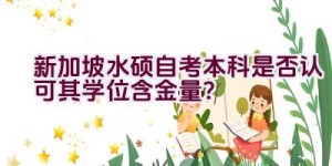 新加坡水硕自考本科是否认可其学位含金量？