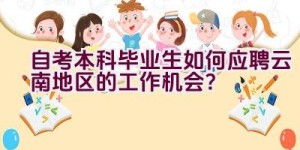 自考本科毕业生如何应聘云南地区的工作机会？