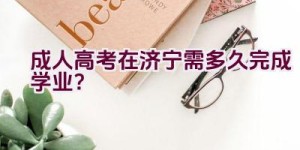 成人高考在济宁需多久完成学业？