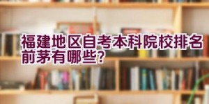 福建地区自考本科院校排名前茅有哪些？