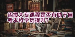 函授大专课程是否有助于自考本科学历提升？