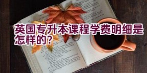 英国专升本课程学费明细是怎样的？