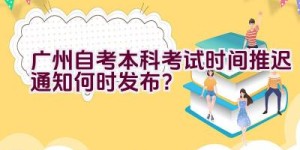 广州自考本科考试时间推迟通知何时发布？