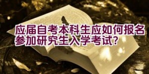 应届自考本科生应如何报名参加研究生入学考试？