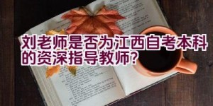 刘老师是否为江西自考本科的资深指导教师？