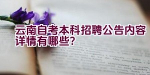 云南自考本科招聘公告内容详情有哪些？