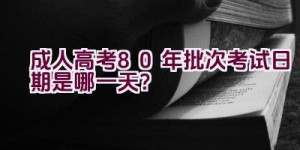 成人高考80年批次考试日期是哪一天？