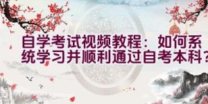 自学考试视频教程：如何系统学习并顺利通过自考本科？