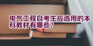 电气工程自考生应选用的本科教材有哪些？