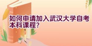 如何申请加入武汉大学自考本科课程？