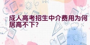 成人高考招生中介费用为何居高不下？