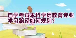 自学考试本科学历教育专业学习路径如何规划？