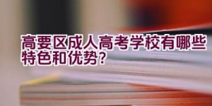 高要区成人高考学校有哪些特色和优势？