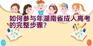 如何参与2021年湖南省成人高考的完整步骤？