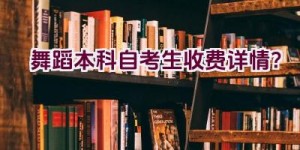 舞蹈本科自考生收费详情？