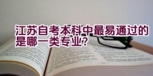 江苏自考本科中最易通过的是哪一类专业？