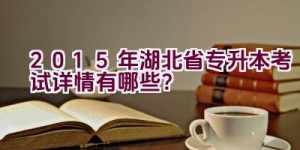 2015年湖北省专升本考试详情有哪些？