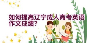 如何提高辽宁成人高考英语作文成绩？