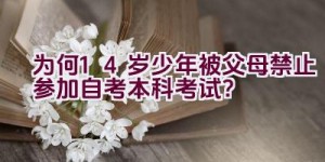 为何14岁少年被父母禁止参加自考本科考试？