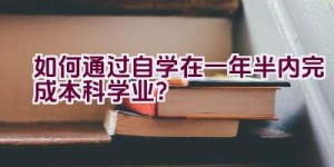 如何通过自学在一年半内完成本科学业？