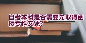 自考本科是否需要先取得函授专科文凭？